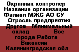 Охранник-контролер › Название организации ­ Филиал МЖС АО СУ-155 › Отрасль предприятия ­ Другое › Минимальный оклад ­ 25 000 - Все города Работа » Вакансии   . Калининградская обл.,Приморск г.